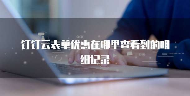 钉钉云表单优惠在哪里查看到的明细记录
