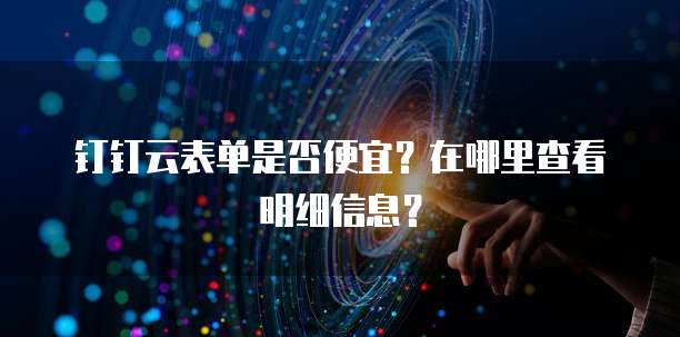 钉钉云表单是否便宜?在哪里查看明细信息?