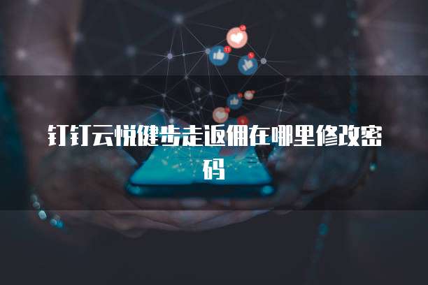 钉钉云悦健步走返佣在哪里修改密码