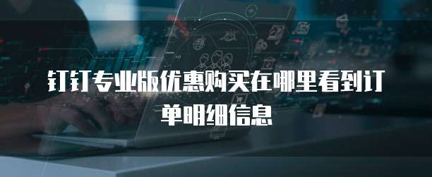 钉钉专业版优惠购买在哪里看到订单明细信息