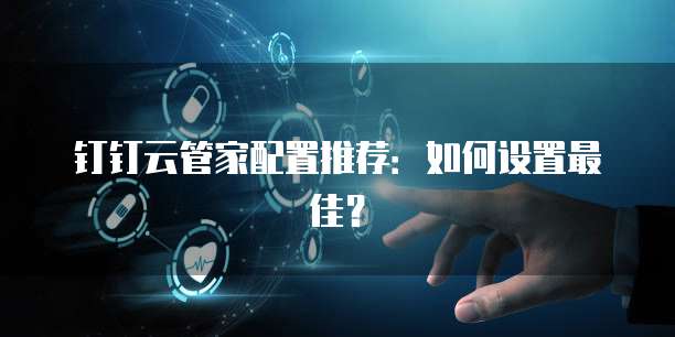 钉钉云管家配置推荐:如何设置最佳?