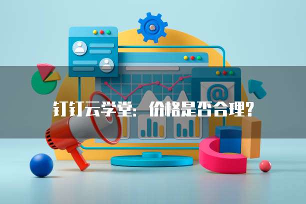 钉钉云学堂:价格是否合理?