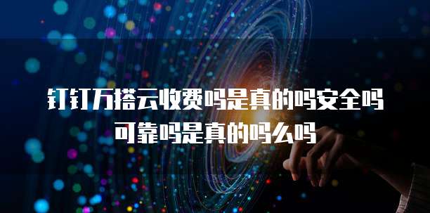 钉钉万搭云收费吗是真的吗安全吗可靠吗是真的吗么吗