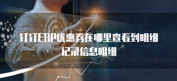 钉钉ERP优惠券在哪里查看到明细记录信息明细