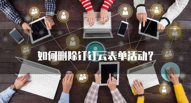 如何删除钉钉云表单活动?