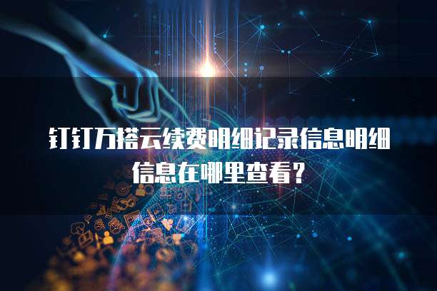 钉钉万搭云续费明细记录信息明细信息在哪里查看？