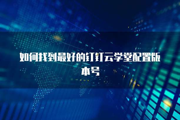 如何找到最好的钉钉云学堂配置版本号