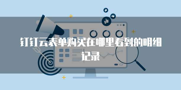 钉钉云表单购买在哪里看到的明细记录