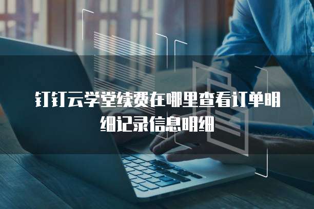 钉钉云学堂续费在哪里查看订单明细记录信息明细