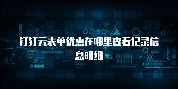 钉钉云表单优惠在哪里查看记录信息明细