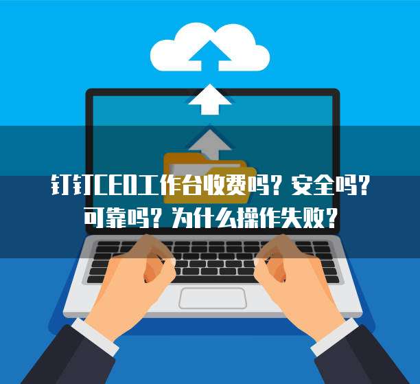 钉钉CEO工作台收费吗?安全吗?可靠吗?为什么操作失败?