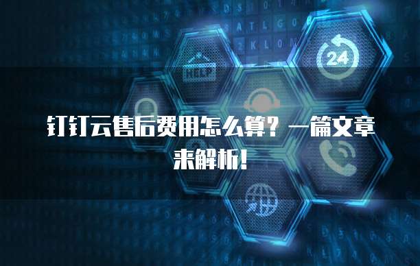 钉钉云售后费用怎么算?一篇文章来解析!