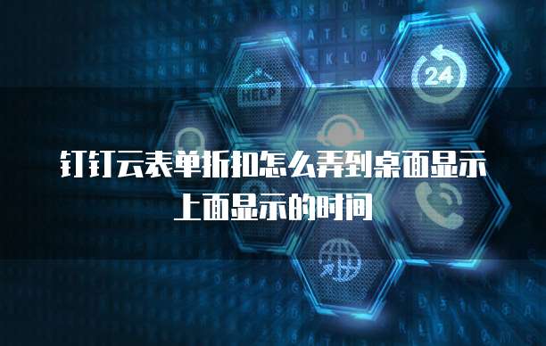 钉钉云表单折扣怎么弄到桌面显示上面显示的时间