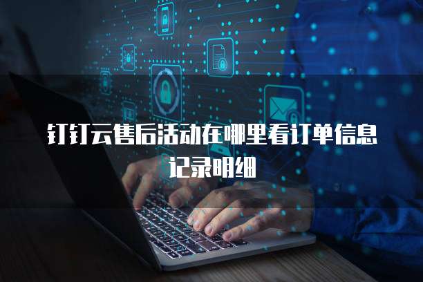 钉钉云售后活动在哪里看订单信息记录明细