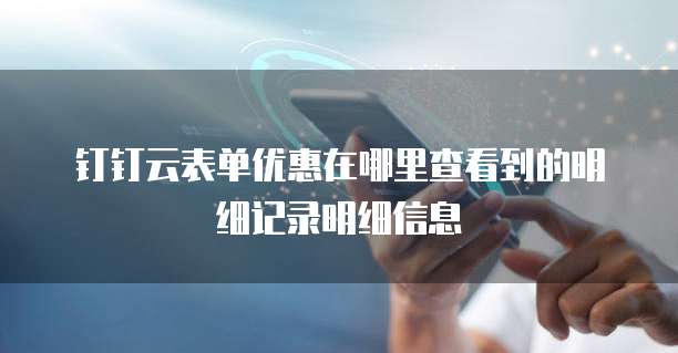 钉钉云表单优惠在哪里查看到的明细记录明细信息