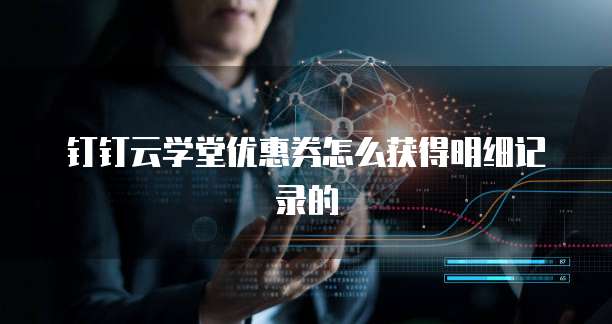 钉钉云学堂优惠券怎么获得明细记录的