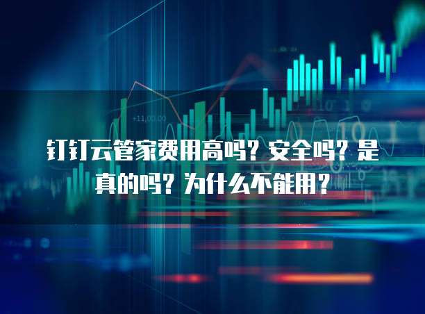 钉钉云管家费用高吗?安全吗?是真的吗?为什么不能用?