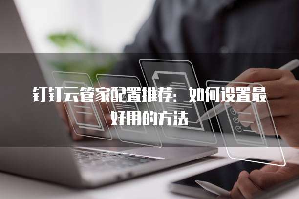 钉钉云管家配置推荐:如何设置最好用的方法