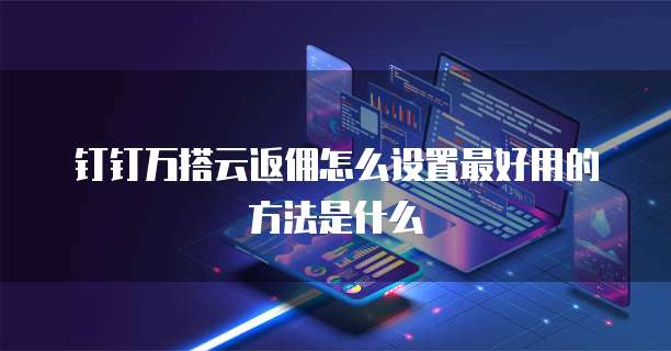钉钉万搭云返佣怎么设置最好用的方法是什么