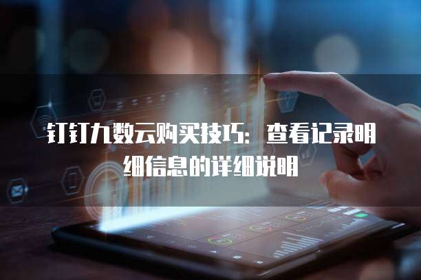 钉钉九数云购买技巧:查看记录明细信息的详细说明