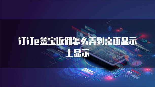 钉钉e签宝返佣怎么弄到桌面显示上显示