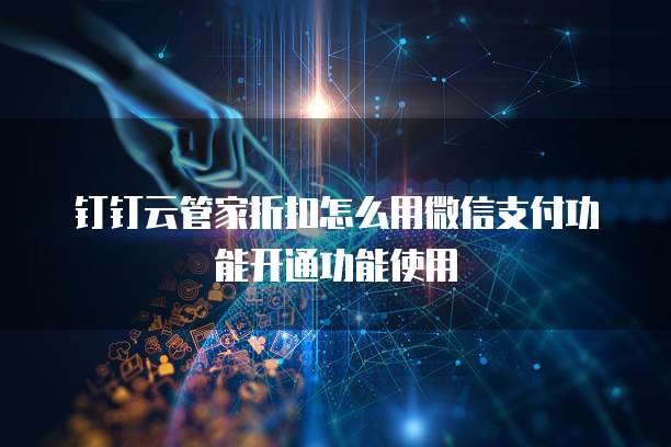 钉钉云管家折扣怎么用微信支付功能开通功能使用