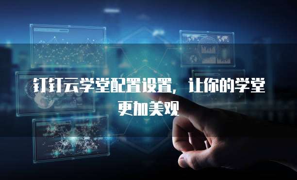钉钉云学堂配置设置,让你的学堂更加美观
