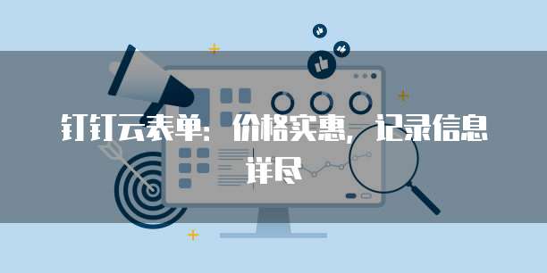 钉钉云表单:价格实惠,记录信息详尽