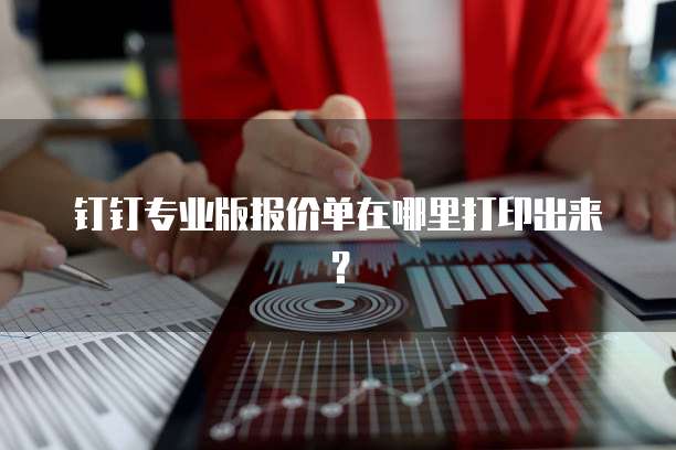 钉钉专业版报价单在哪里打印出来？