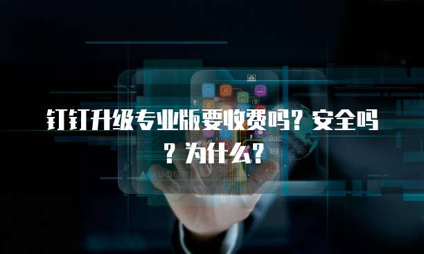 钉钉升级专业版要收费吗？安全吗？为什么？