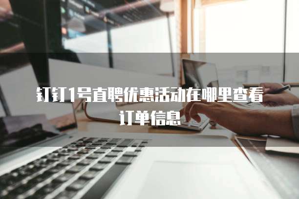 钉钉1号直聘优惠活动在哪里查看订单信息