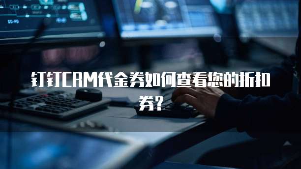 钉钉CRM代金券如何查看您的折扣券?