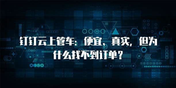 钉钉云上管车:便宜、真实,但为什么找不到订单?