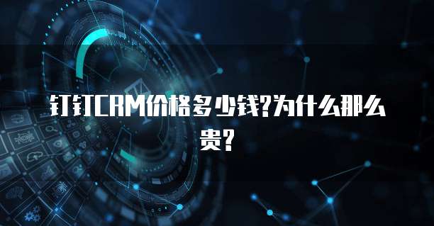 钉钉CRM价格多少钱?为什么那么贵?