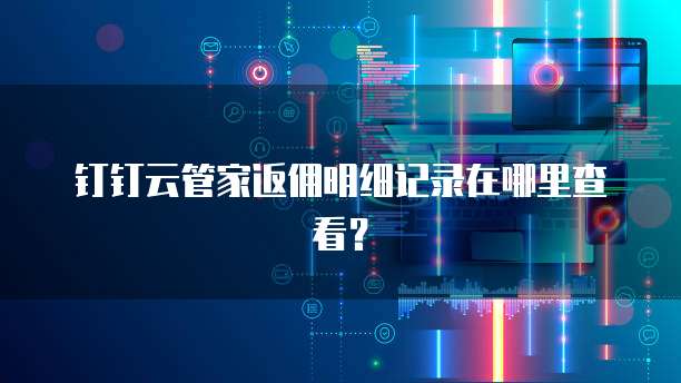 钉钉云管家返佣明细记录在哪里查看?