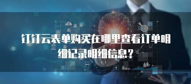 钉钉云表单购买在哪里查看订单明细记录明细信息?