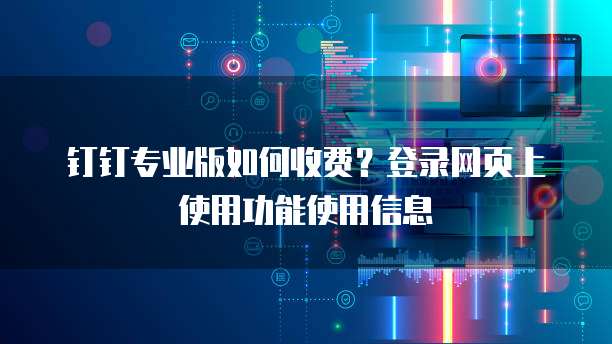 钉钉专业版如何收费？登录网页上使用功能使用信息