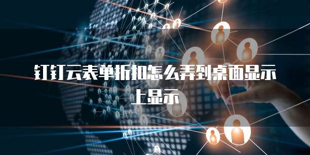 钉钉云表单折扣怎么弄到桌面显示上显示
