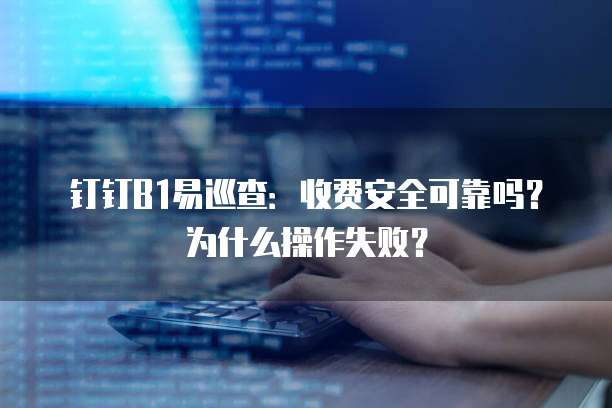 钉钉B1易巡查:收费安全可靠吗?为什么操作失败?