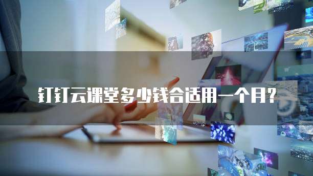 钉钉云课堂多少钱合适用一个月?