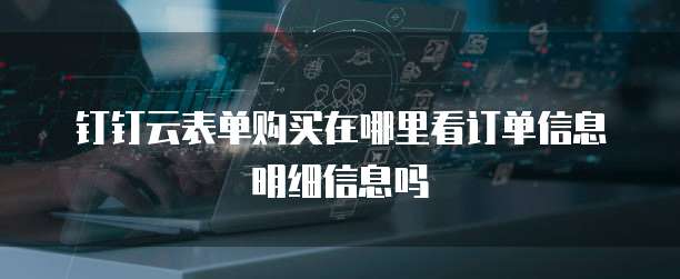 钉钉云表单购买在哪里看订单信息明细信息吗