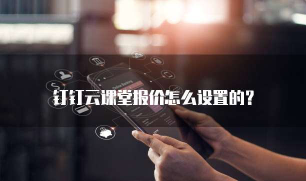 钉钉云课堂报价怎么设置的?