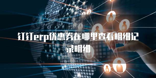 钉钉erp优惠券在哪里查看明细记录明细