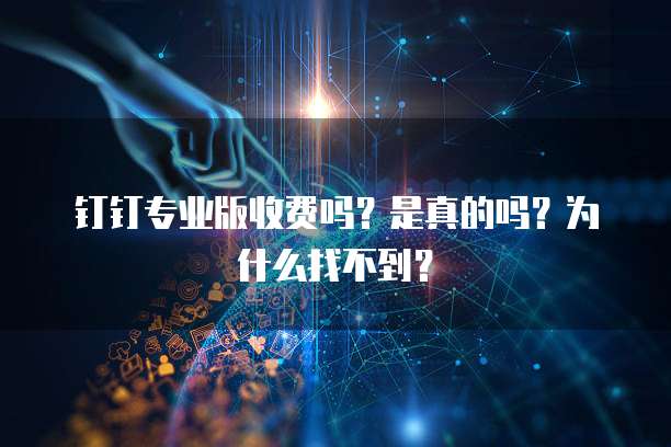 钉钉专业版收费吗?是真的吗?为什么找不到?