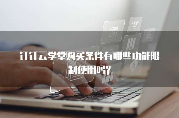 钉钉云学堂购买条件有哪些功能限制使用吗?