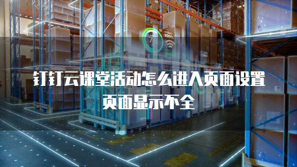 钉钉云课堂活动怎么进入页面设置页面显示不全