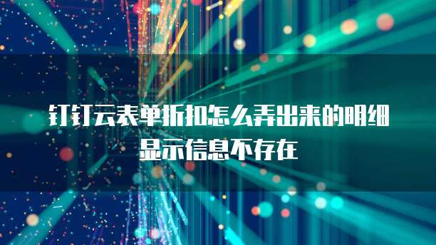 钉钉云表单折扣怎么弄出来的明细显示信息不存在