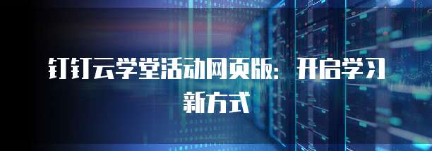 钉钉云学堂活动网页版:开启学习新方式