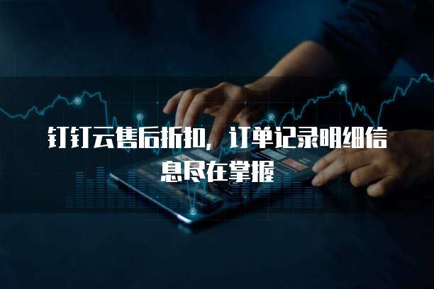 钉钉云售后折扣，订单记录明细信息尽在掌握