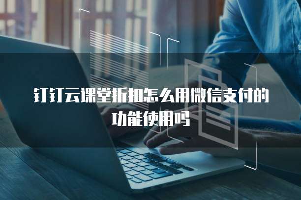 钉钉云课堂折扣怎么用微信支付的功能使用吗